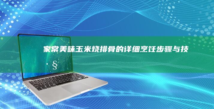 家常美味：玉米烧排骨的详细烹饪步骤与技巧